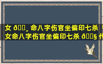 女 🕸 命八字伤官坐偏印七杀「女命八字伤官坐偏印七杀 🐧 代表什么」